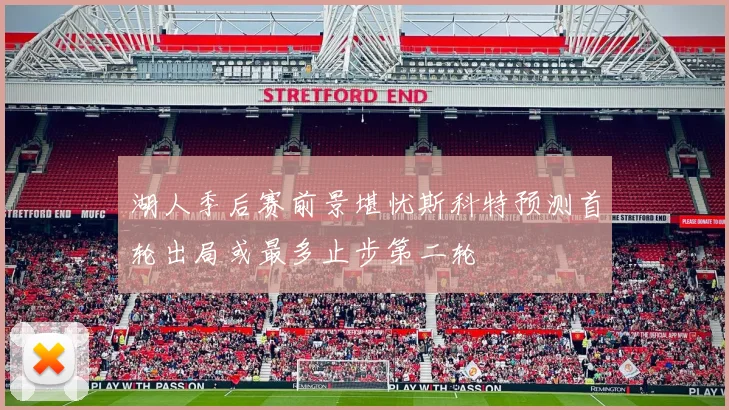 湖人季后赛前景堪忧斯科特预测首轮出局或最多止步第二轮