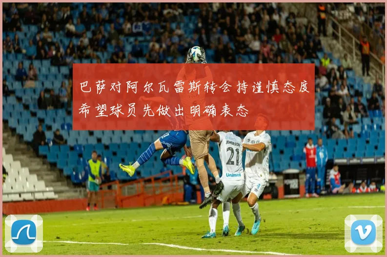 巴萨对阿尔瓦雷斯转会持谨慎态度希望球员先做出明确表态