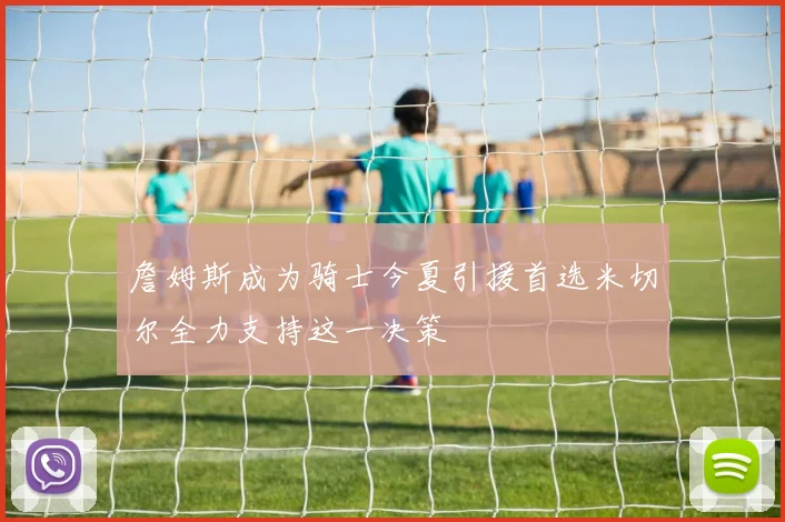 詹姆斯成为骑士今夏引援首选米切尔全力支持这一决策