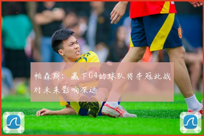 帕森斯：赢下G4的球队将夺冠此战对未来影响深远