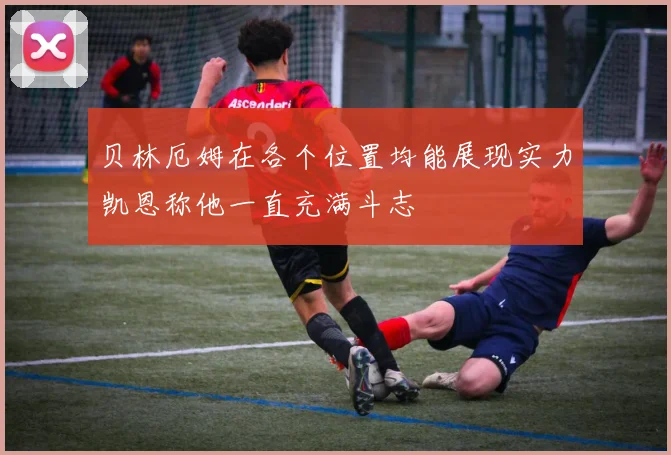 贝林厄姆在各个位置均能展现实力凯恩称他一直充满斗志