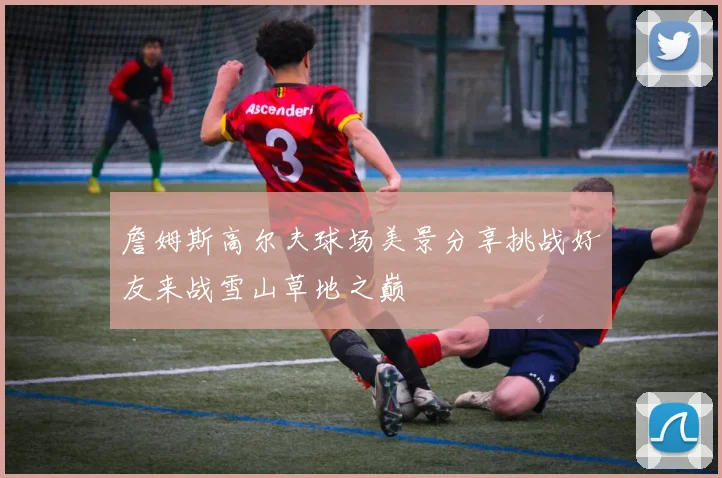 詹姆斯高尔夫球场美景分享挑战好友来战雪山草地之巅