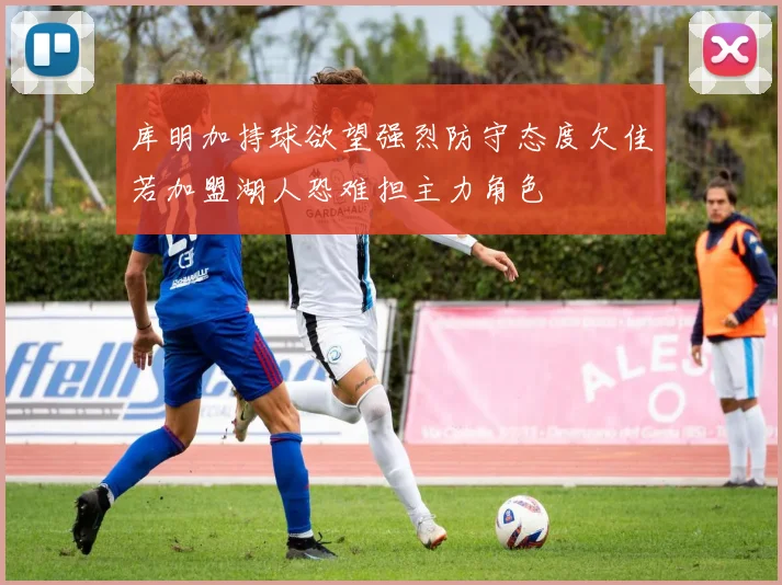 库明加持球欲望强烈防守态度欠佳若加盟湖人恐难担主力角色