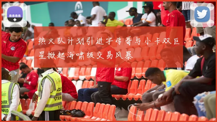 热火队计划引进字母哥与小卡双巨星掀起海啸级交易风暴