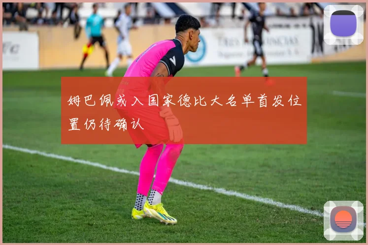姆巴佩或入国家德比大名单首发位置仍待确认