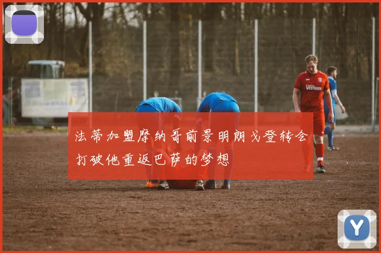 法蒂加盟摩纳哥前景明朗戈登转会打破他重返巴萨的梦想
