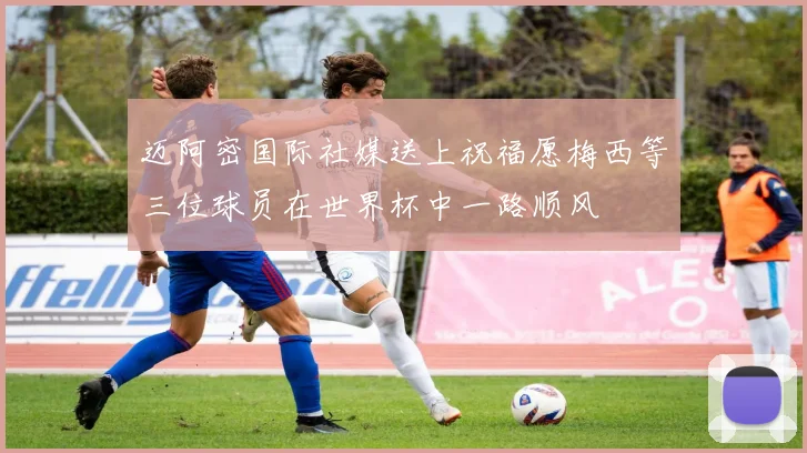 迈阿密国际社媒送上祝福愿梅西等三位球员在世界杯中一路顺风