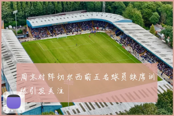 周末对阵切尔西前五名球员缺席训练引发关注