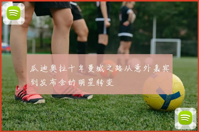 瓜迪奥拉十年曼城之路从意外嘉宾到发布会的明星转变