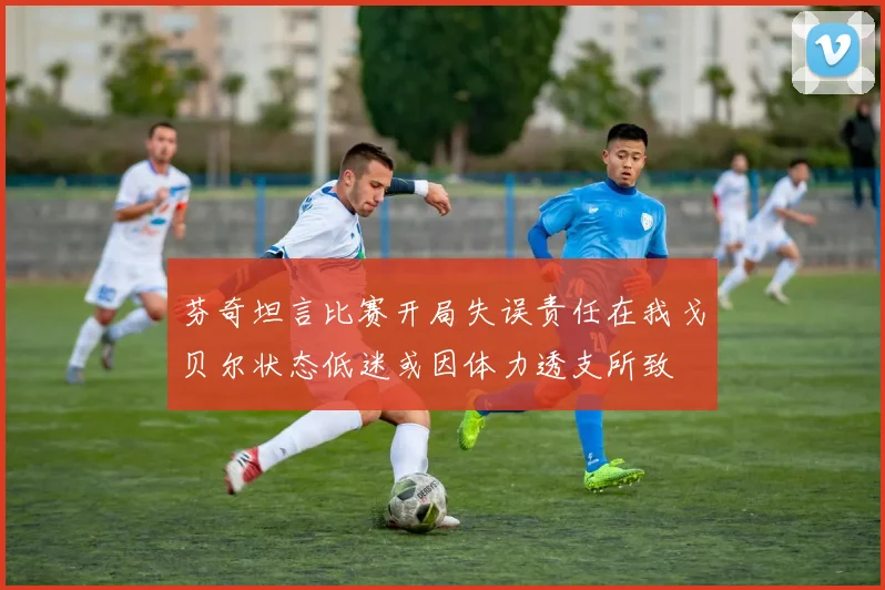 芬奇坦言比赛开局失误责任在我戈贝尔状态低迷或因体力透支所致