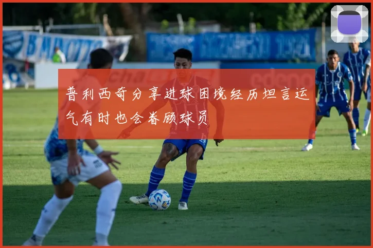 普利西奇分享进球困境经历坦言运气有时也会眷顾球员
