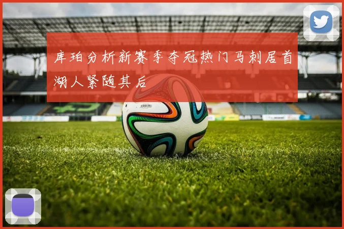 库珀分析新赛季夺冠热门马刺居首湖人紧随其后