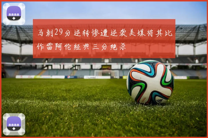 马刺29分逆转惨遭逆袭美媒将其比作雷阿伦经典三分绝杀