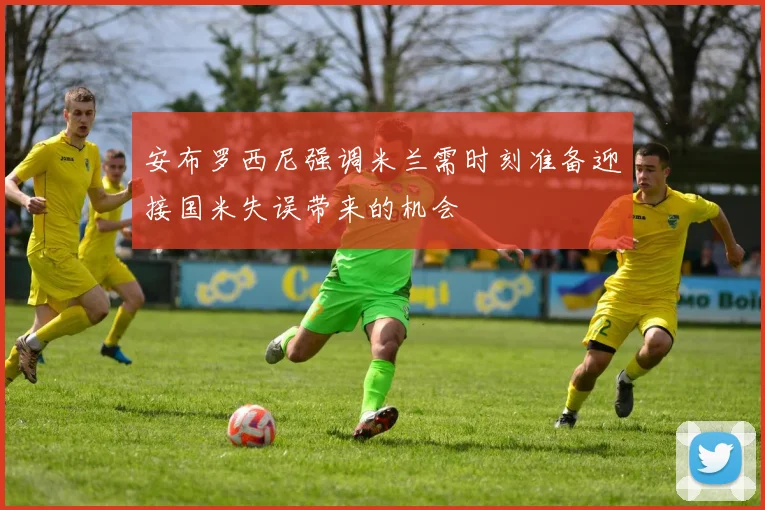 安布罗西尼强调米兰需时刻准备迎接国米失误带来的机会