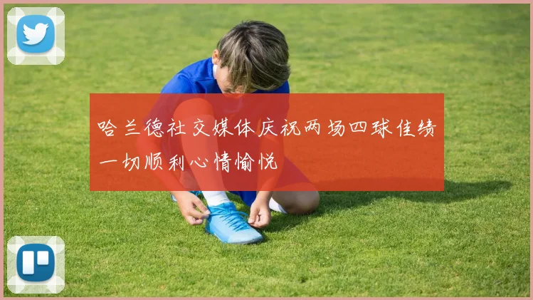 哈兰德社交媒体庆祝两场四球佳绩一切顺利心情愉悦