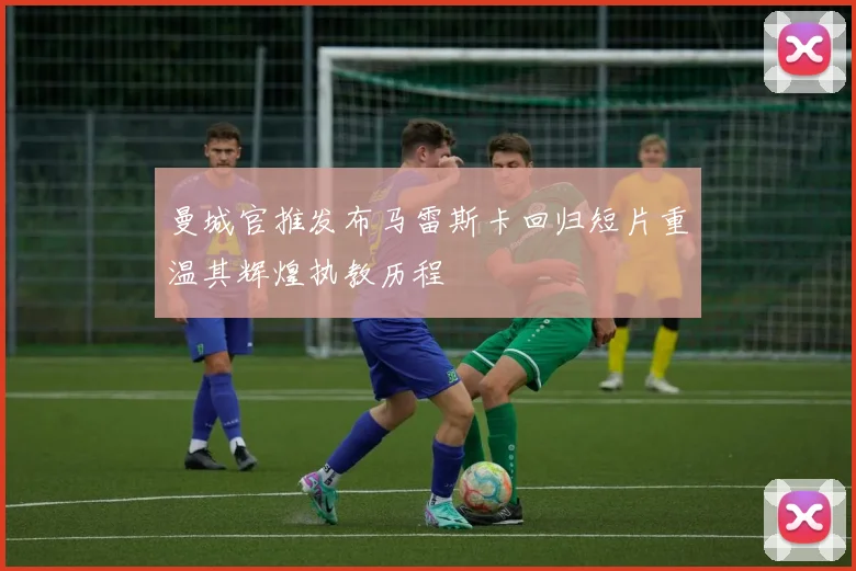 曼城官推发布马雷斯卡回归短片重温其辉煌执教历程