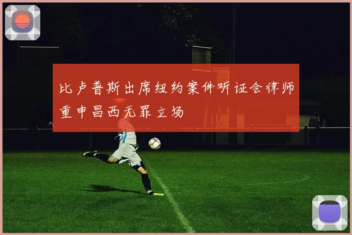 比卢普斯出席纽约案件听证会律师重申昌西无罪立场