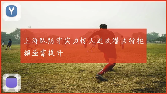 上海队防守实力惊人进攻潜力待挖掘亟需提升