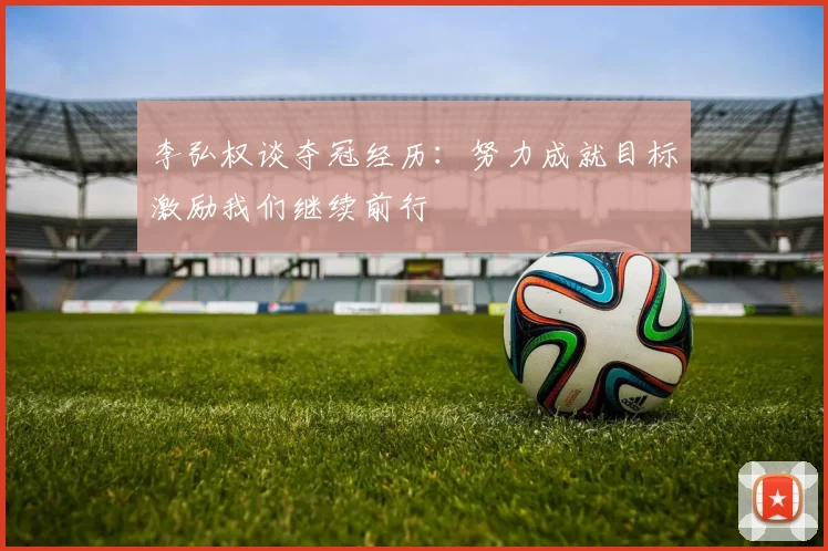 李弘权谈夺冠经历：努力成就目标激励我们继续前行