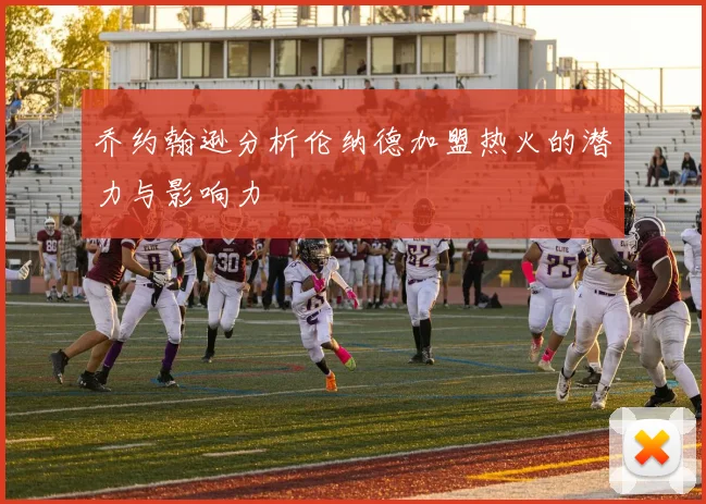 乔约翰逊分析伦纳德加盟热火的潜力与影响力