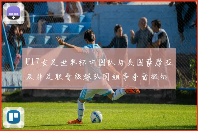 U17女足世界杯中国队与美国萨摩亚及非足联晋级球队同组争夺晋级机会