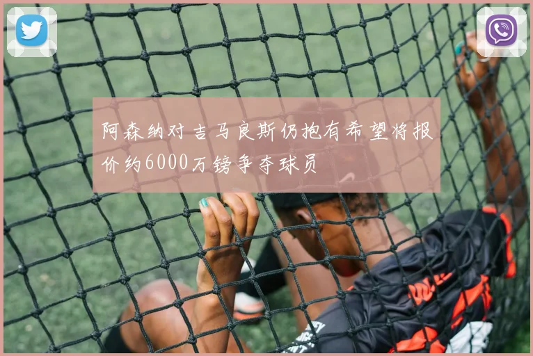 阿森纳对吉马良斯仍抱有希望将报价约6000万镑争夺球员