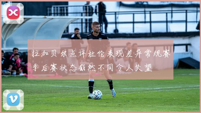 拉加贝尔点评杜伦表现差异常规赛季后赛状态截然不同令人失望