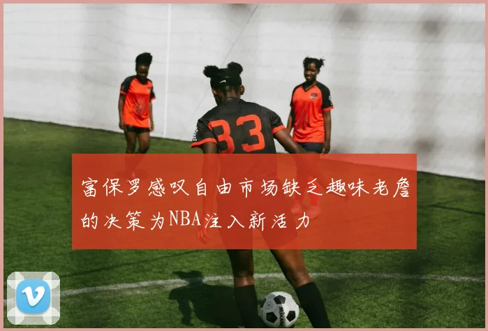 富保罗感叹自由市场缺乏趣味老詹的决策为NBA注入新活力