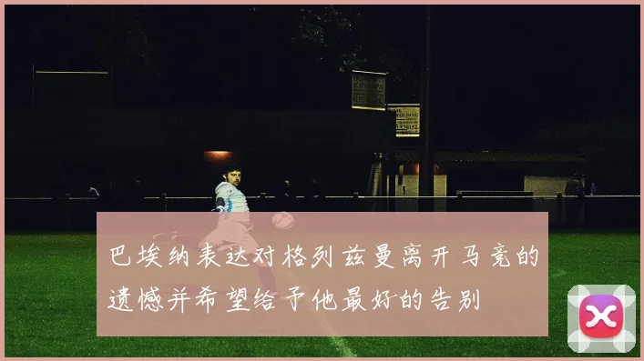 巴埃纳表达对格列兹曼离开马竞的遗憾并希望给予他最好的告别