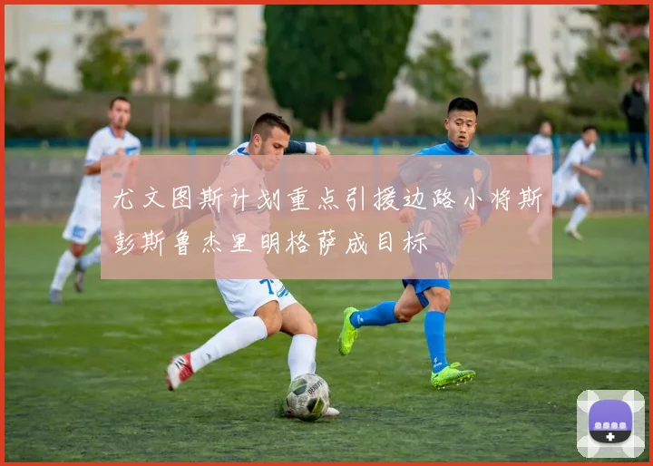 尤文图斯计划重点引援边路小将斯彭斯鲁杰里明格萨成目标