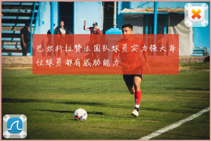 巴尔科拉赞法国队球员实力强大每位球员都有威胁能力