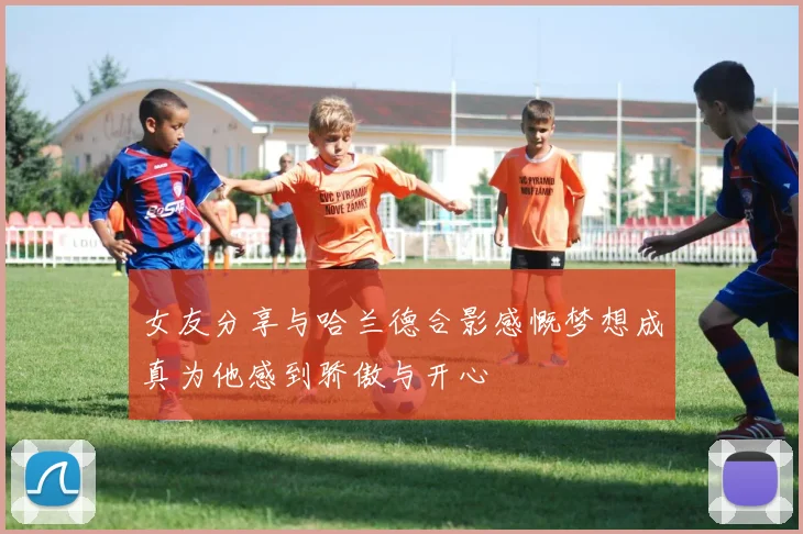 女友分享与哈兰德合影感慨梦想成真为他感到骄傲与开心