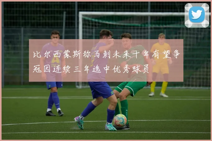 比尔西蒙斯称马刺未来十年有望争冠因连续三年选中优秀球员