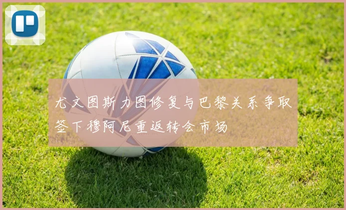 尤文图斯力图修复与巴黎关系争取签下穆阿尼重返转会市场