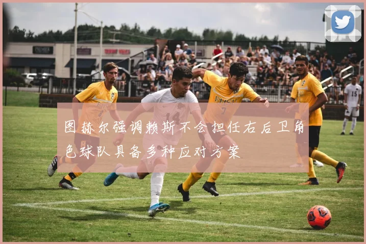 图赫尔强调赖斯不会担任右后卫角色球队具备多种应对方案