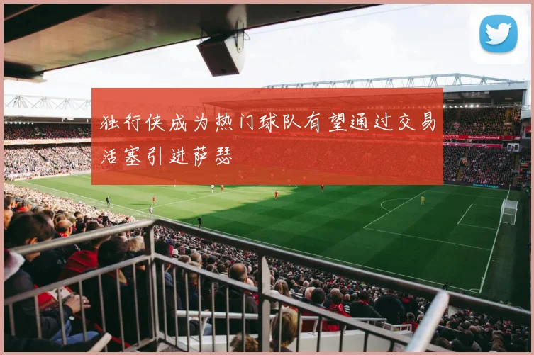 独行侠成为热门球队有望通过交易活塞引进萨瑟
